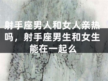 射手座男人和女人亲热吗，射手座男生和女生能在一起么