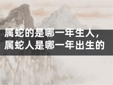 属蛇的是哪一年生人，属蛇人是哪一年出生的