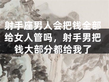 射手座男人会把钱全部给女人管吗，射手男把钱大部分都给我了