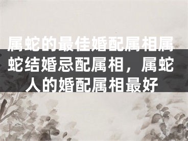 属蛇的最佳婚配属相属蛇结婚忌配属相，属蛇人的婚配属相最好