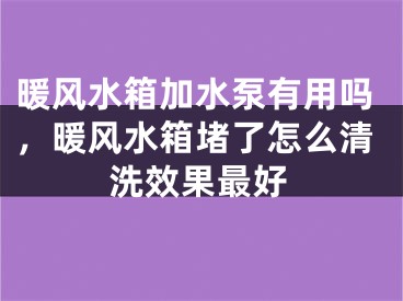 暖风水箱加水泵有用吗，暖风水箱堵了怎么清洗效果最好