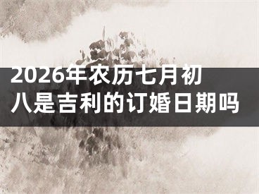 2026年农历七月初八是吉利的订婚日期吗