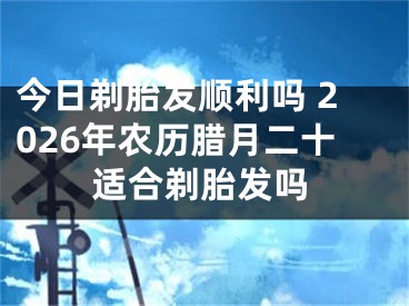 今日剃胎发顺利吗 2026年农历腊月二十适合剃胎发吗