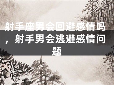 射手座男会回避感情吗，射手男会逃避感情问题