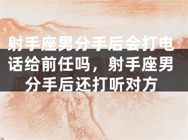 射手座男分手后会打电话给前任吗，射手座男分手后还打听对方