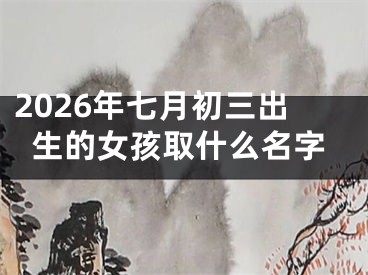 2026年七月初三出生的女孩取什么名字