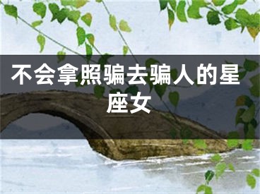 不会拿照骗去骗人的星座女