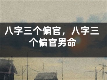 八字三个偏官,八字三个偏官男命