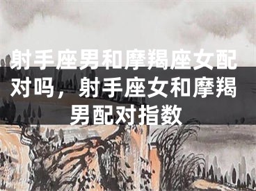 射手座男和摩羯座女配对吗，射手座女和摩羯男配对指数