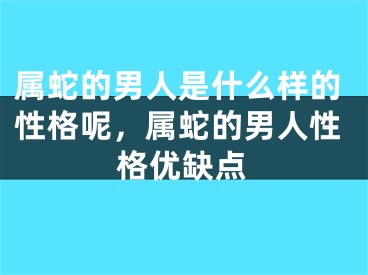 属蛇的男人是什么样的性格呢,属蛇的男人性格优缺点