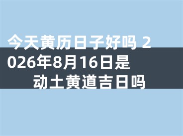 今天黄历日子好吗 2026年8月16日是动土黄道吉日吗