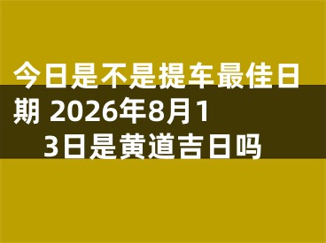 今日是不是提车最佳日期 2026年8月13日是黄道吉日吗
