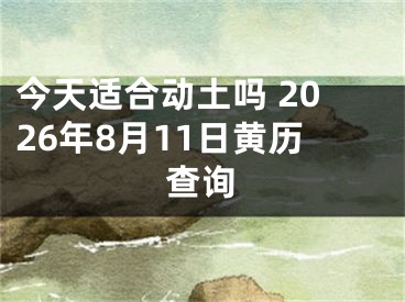 今天适合动土吗 2026年8月11日黄历查询