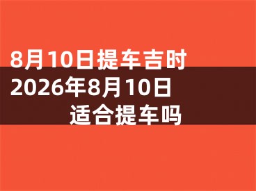 8月10日提车吉时 2026年8月10日适合提车吗