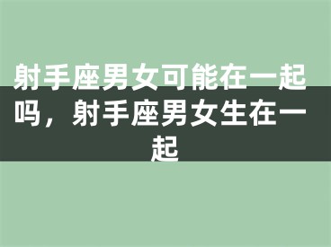 射手座男女可能在一起吗，射手座男女生在一起
