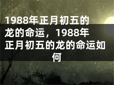 1988年正月初五的龙的命运,1988年正月初五的龙的命运如何