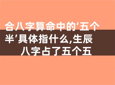 合八字算命中的‘五个半’具体指什么,生辰八字占了五个五