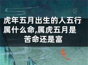 虎年五月出生的人五行属什么命,属虎五月是苦命还是富