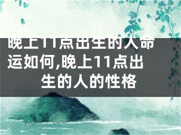晚上11点出生的人命运如何,晚上11点出生的人的性格