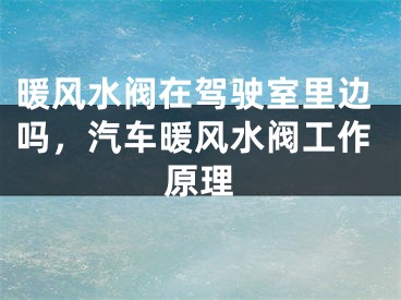 暖风水阀在驾驶室里边吗，汽车暖风水阀工作原理