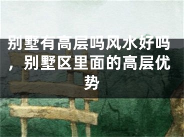 别墅有高层吗风水好吗，别墅区里面的高层优势