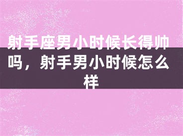 射手座男小时候长得帅吗，射手男小时候怎么样