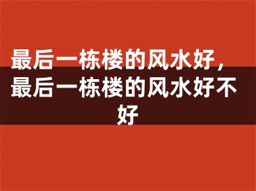 最后一栋楼的风水好,最后一栋楼的风水好不好