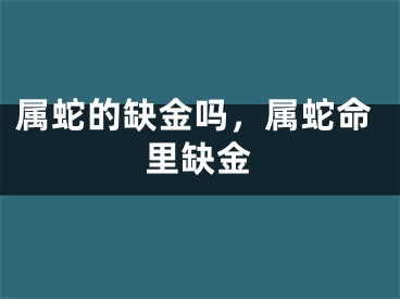 属蛇的缺金吗，属蛇命里缺金