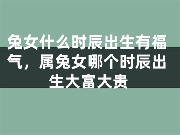 兔女什么时辰出生有福气,属兔女哪个时辰出生大富大贵