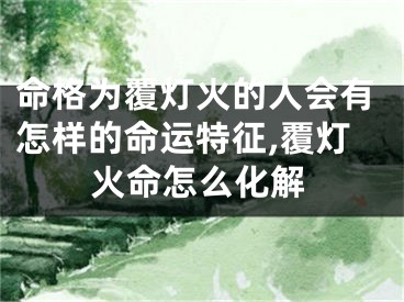 命格为覆灯火的人会有怎样的命运特征,覆灯火命怎么化解
