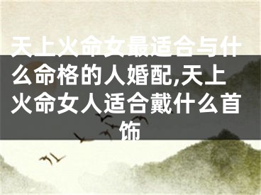 天上火命女最适合与什么命格的人婚配,天上火命女人适合戴什么首饰