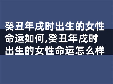癸丑年戌时出生的女性命运如何,癸丑年戌时出生的女性命运怎么样
