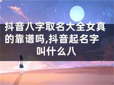 抖音八字取名大全女真的靠谱吗,抖音起名字叫什么八