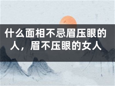 什么面相不忌眉压眼的人,眉不压眼的女人