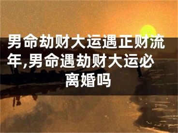 男命劫财大运遇正财流年,男命遇劫财大运必离婚吗