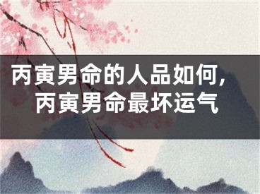 丙寅男命的人品如何,丙寅男命最坏运气