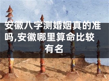 安徽八字测婚姻真的准吗,安徽哪里算命比较有名