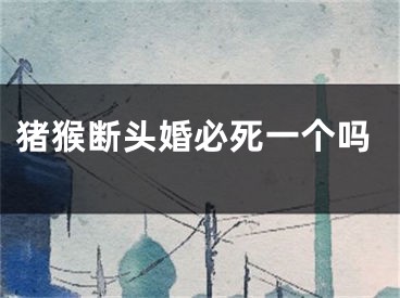 猪猴断头婚必死一个吗