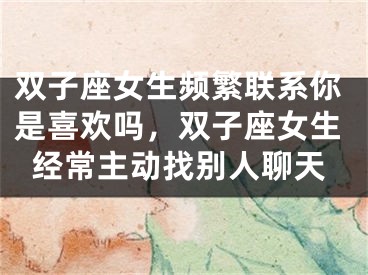 双子座女生频繁联系你是喜欢吗,双子座女生经常主动找别人聊天