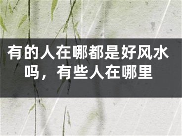 有的人在哪都是好风水吗,有些人在哪里