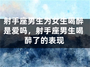 射手座男生为女生喝醉是爱吗，射手座男生喝醉了的表现