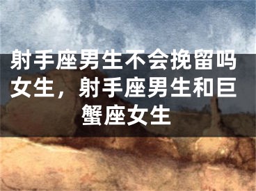 射手座男生不会挽留吗女生，射手座男生和巨蟹座女生