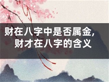 财在八字中是否属金,财才在八字的含义