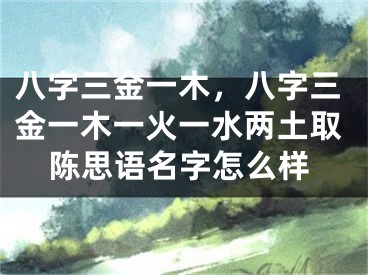 八字三金一木,八字三金一木一火一水两土取陈思语名字怎么样