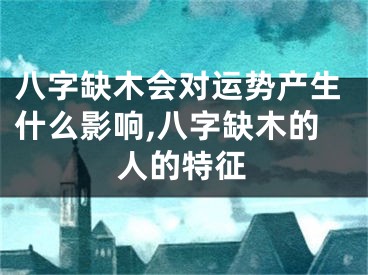 八字缺木会对运势产生什么影响,八字缺木的人的特征