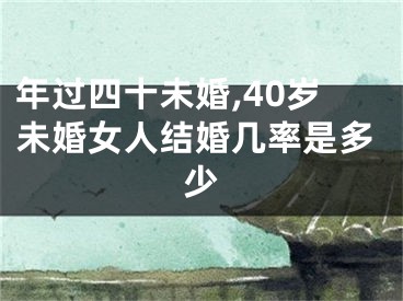 年过四十未婚,40岁未婚女人结婚几率是多少