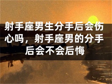 射手座男生分手后会伤心吗，射手座男的分手后会不会后悔