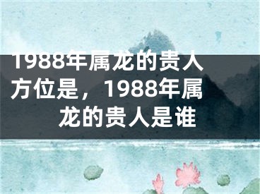 1988年属龙的贵人方位是,1988年属龙的贵人是谁