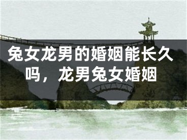 兔女龙男的婚姻能长久吗,龙男兔女婚姻