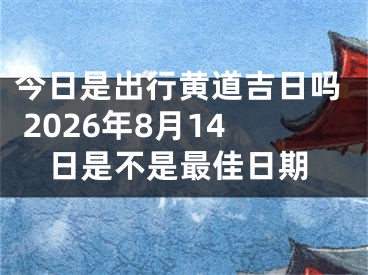 今日是出行黄道吉日吗 2026年8月14日是不是最佳日期